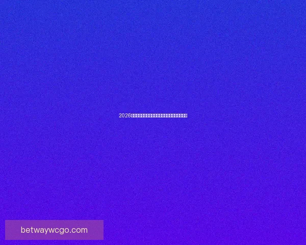 2026年世界杯完整赛程安排及各大赛事精彩看点全解析